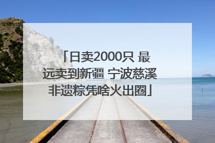 日卖2000只 最远卖到新疆 宁波慈溪非遗粽凭啥火出圈