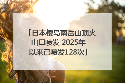 日本樱岛南岳山顶火山口喷发 2025年以来已喷发128次