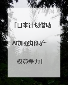 日本计划借助AI加强知识产权竞争力
