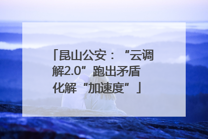 昆山公安：“云调解2.0”跑出矛盾化解“加速度”