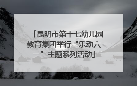 昆明市第十七幼儿园教育集团举行“乐动六一”主题系列活动