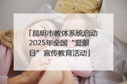 昆明市教体系统启动2025年全国“爱眼日”宣传教育活动