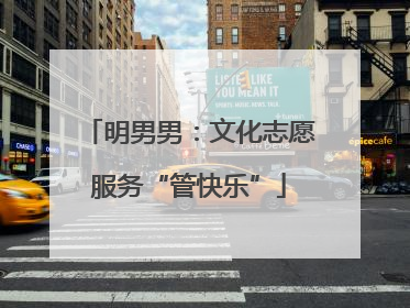 明男男：文化志愿服务“管快乐”