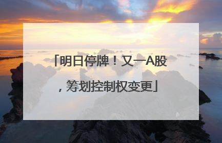 明日停牌！又一A股，筹划控制权变更
