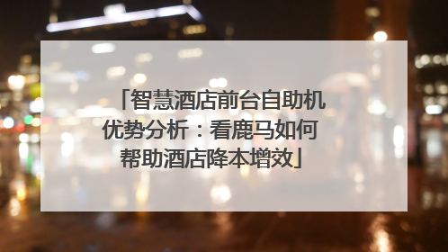 智慧酒店前台自助机优势分析：看鹿马如何帮助酒店降本增效