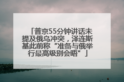 普京55分钟讲话未提及俄乌冲突，泽连斯基此前称“准备与俄举行最高级别会晤”