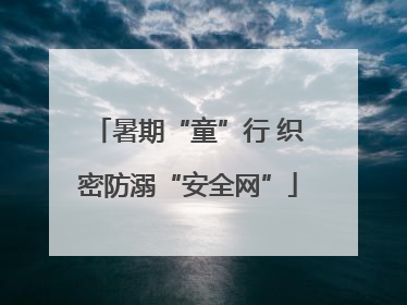 暑期“童”行 织密防溺“安全网”