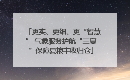 更实、更细、更“智慧” 气象服务护航“三夏”保障夏粮丰收归仓