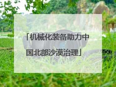机械化装备助力中国北部沙漠治理