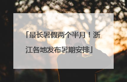 最长暑假两个半月！浙江各地发布暑期安排