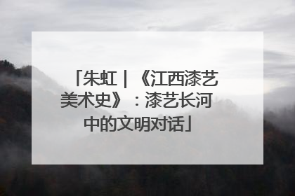 朱虹｜《江西漆艺美术史》：漆艺长河中的文明对话