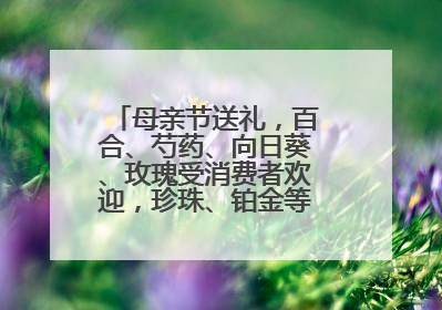 母亲节送礼，百合、芍药、向日葵、玫瑰受消费者欢迎，珍珠、铂金等首饰成“新宠”
