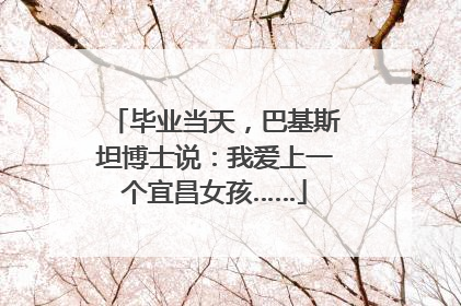 毕业当天，巴基斯坦博士说：我爱上一个宜昌女孩……