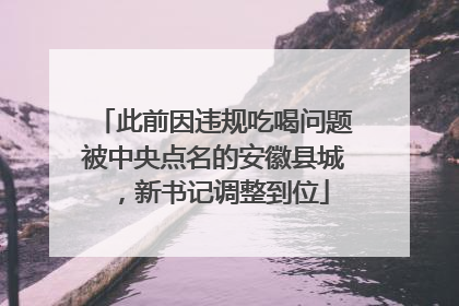此前因违规吃喝问题被中央点名的安徽县城，新书记调整到位