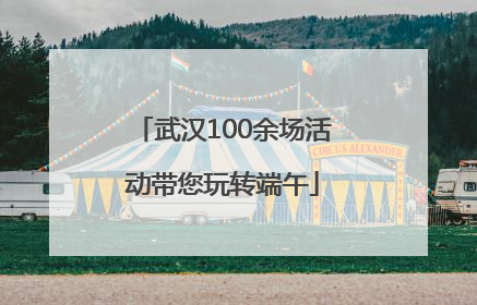 武汉100余场活动带您玩转端午