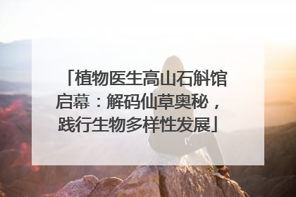 植物医生高山石斛馆启幕：解码仙草奥秘，践行生物多样性发展