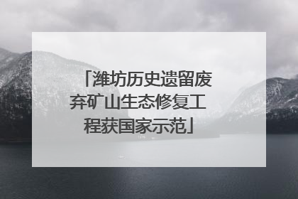 潍坊历史遗留废弃矿山生态修复工程获国家示范