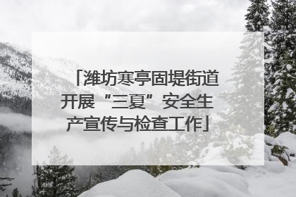 潍坊寒亭固堤街道开展“三夏”安全生产宣传与检查工作