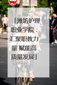 潍坊护理职业学院：汇聚职教力量 赋能高质量发展