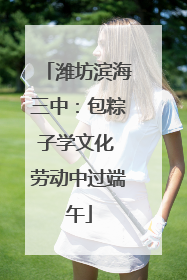 潍坊滨海三中：包粽子学文化 劳动中过端午