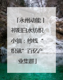 永州动能丨祁阳白水纺织小镇：纱线“织就”百亿产业集群