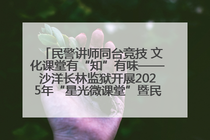 民警讲师同台竞技 文化课堂有“知”有味——沙洋长林监狱开展2025年“星光微课堂”暨民警优质课竞赛