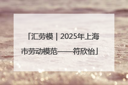 汇劳模｜2025年上海市劳动模范——符欣怡