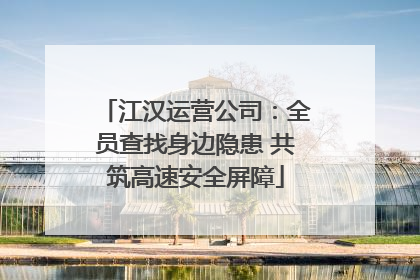 江汉运营公司：全员查找身边隐患 共筑高速安全屏障