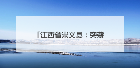 江西省崇义县：突袭餐厅“随机查”，加装美食“安全锁”