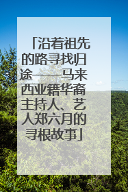 沿着祖先的路寻找归途——马来西亚籍华裔主持人、艺人郑六月的寻根故事