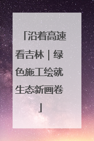 沿着高速看吉林｜绿色施工绘就生态新画卷
