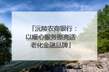 沅陵农商银行：以暖心服务擦亮适老化金融品牌