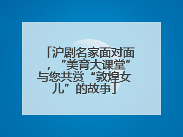 沪剧名家面对面，“美育大课堂”与您共赏“敦煌女儿”的故事