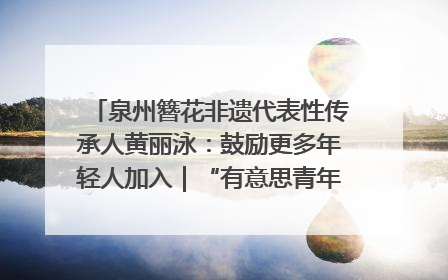 泉州簪花非遗代表性传承人黄丽泳：鼓励更多年轻人加入｜“有意思青年”高校公益计划