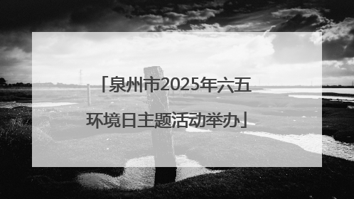 泉州市2025年六五环境日主题活动举办