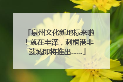 泉州文化新地标来啦！就在丰泽，刺桐港非遗城即将推出……