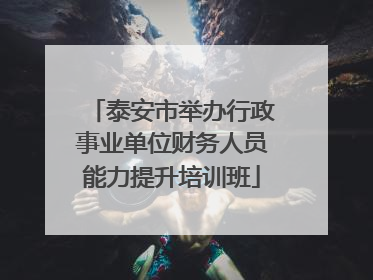 泰安市举办行政事业单位财务人员能力提升培训班