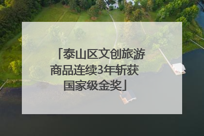 泰山区文创旅游商品连续3年斩获国家级金奖