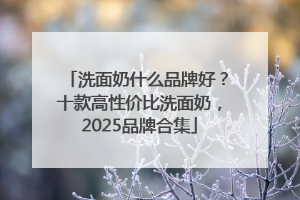 洗面奶什么品牌好？十款高性价比洗面奶，2025品牌合集