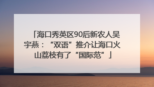 海口秀英区90后新农人吴宇燕：“双语”推介让海口火山荔枝有了“国际范”