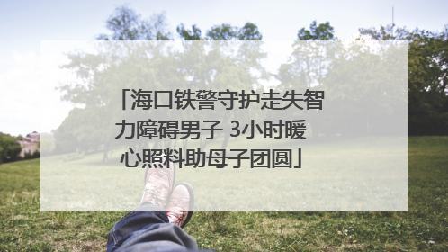 海口铁警守护走失智力障碍男子 3小时暖心照料助母子团圆
