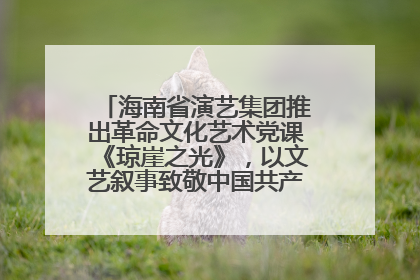 海南省演艺集团推出革命文化艺术党课《琼崖之光》，以文艺叙事致敬中国共产党成立104周年