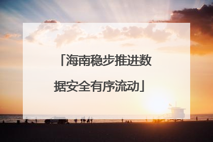海南稳步推进数据安全有序流动