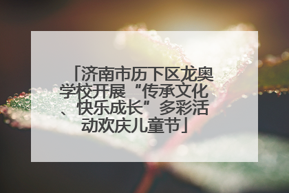 济南市历下区龙奥学校开展“传承文化、快乐成长”多彩活动欢庆儿童节