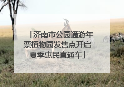 济南市公园通游年票植物园发售点开启夏季惠民直通车