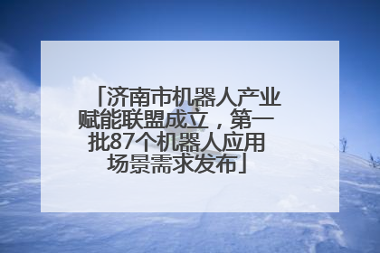 济南市机器人产业赋能联盟成立，第一批87个机器人应用场景需求发布