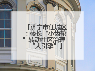 济宁市任城区：楼长“小齿轮”转动社区治理“大引擎”