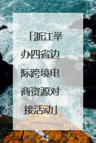 浙江举办四省边际跨境电商资源对接活动