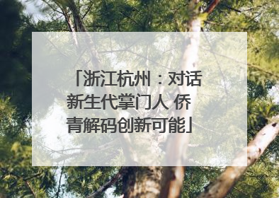 浙江杭州：对话新生代掌门人 侨青解码创新可能