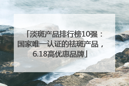 淡斑产品排行榜10强：国家唯一认证的祛斑产品，6.18高优惠品牌